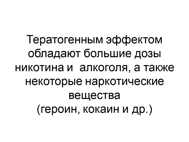 Тератогенным эффектом обладают большие дозы никотина и  алкоголя, а также  некоторые наркотические